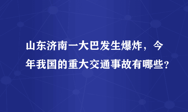 山东济南一大巴发生爆炸，今年我国的重大交通事故有哪些？