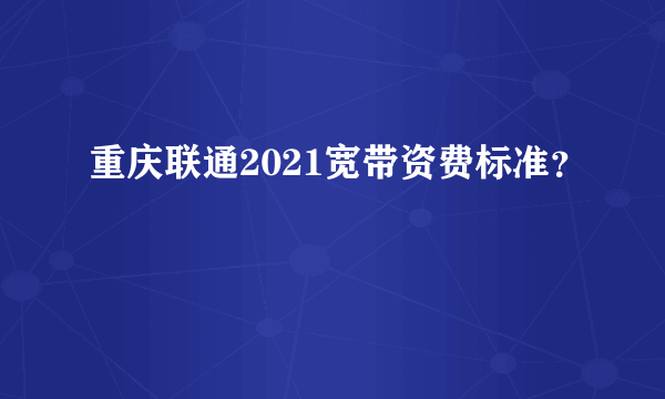 重庆联通2021宽带资费标准？