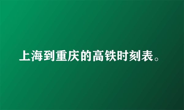 上海到重庆的高铁时刻表。