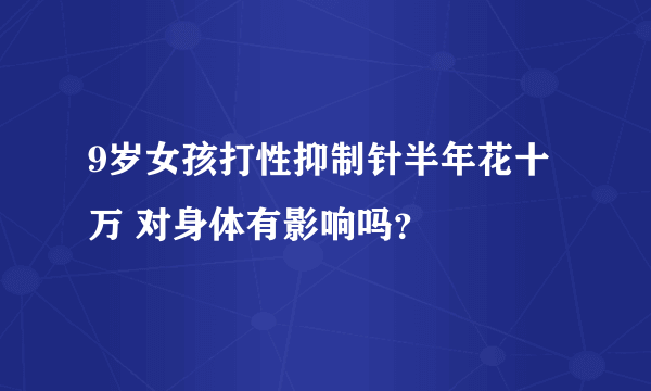 9岁女孩打性抑制针半年花十万 对身体有影响吗？