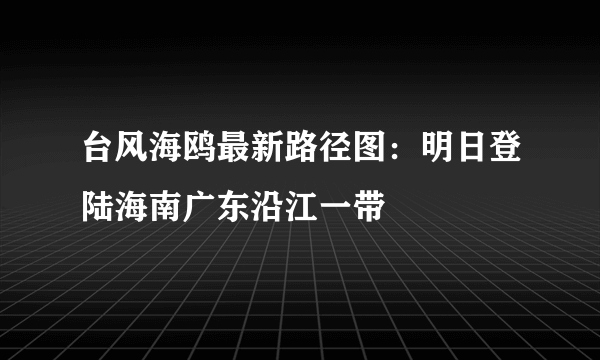 台风海鸥最新路径图：明日登陆海南广东沿江一带