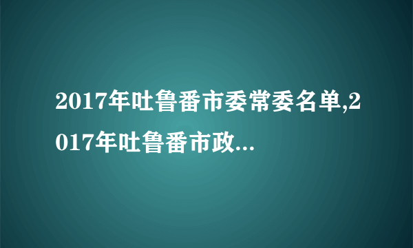 2017年吐鲁番市委常委名单,2017年吐鲁番市政府领导名单