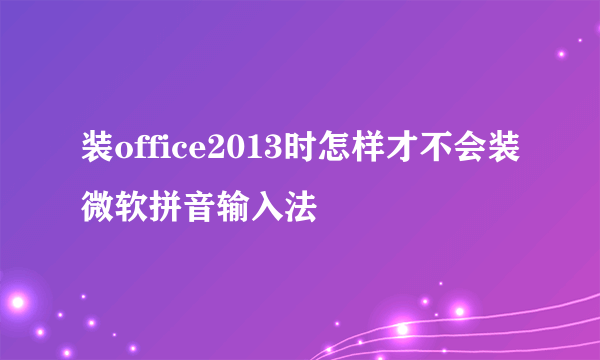 装office2013时怎样才不会装微软拼音输入法