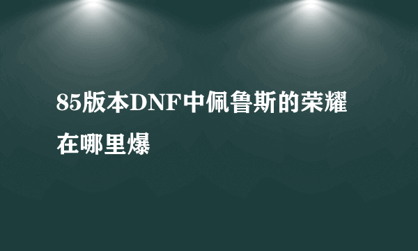 85版本DNF中佩鲁斯的荣耀在哪里爆