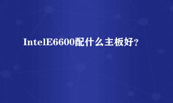 IntelE6600配什么主板好？