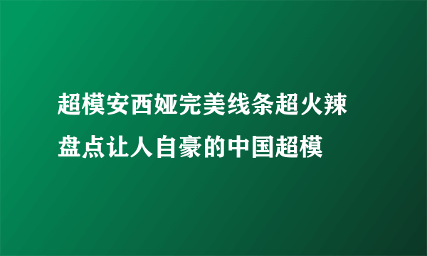 超模安西娅完美线条超火辣 盘点让人自豪的中国超模