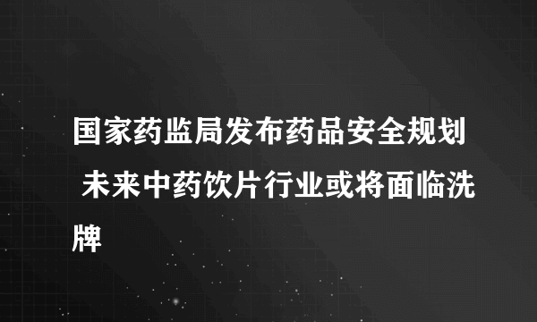 国家药监局发布药品安全规划 未来中药饮片行业或将面临洗牌