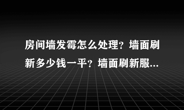 房间墙发霉怎么处理？墙面刷新多少钱一平？墙面刷新服务价格表？