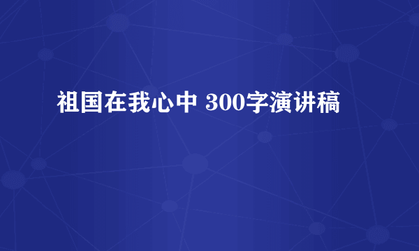 祖国在我心中 300字演讲稿