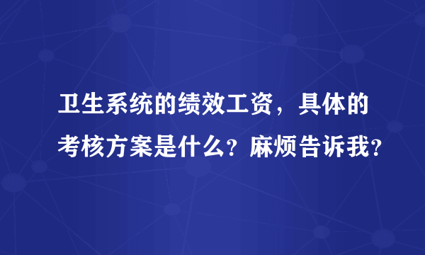 卫生系统的绩效工资，具体的考核方案是什么？麻烦告诉我？