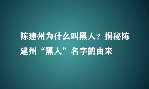 陈建州为什么叫黑人？揭秘陈建州“黑人”名字的由来