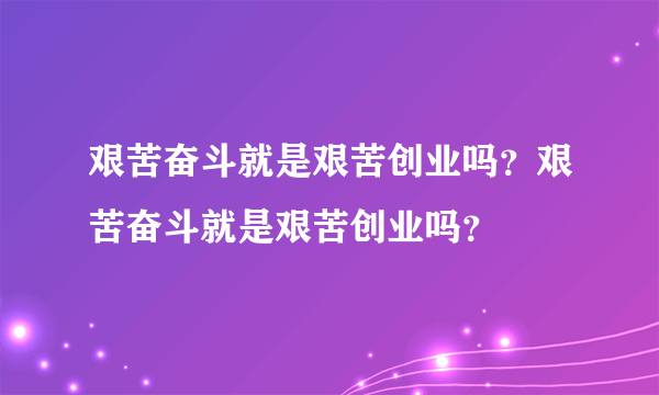 艰苦奋斗就是艰苦创业吗？艰苦奋斗就是艰苦创业吗？