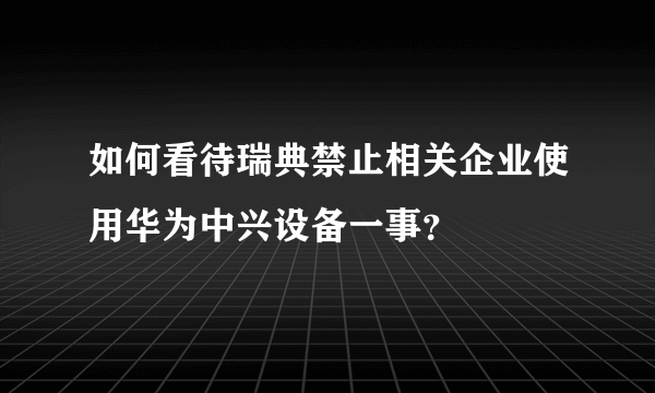 如何看待瑞典禁止相关企业使用华为中兴设备一事？