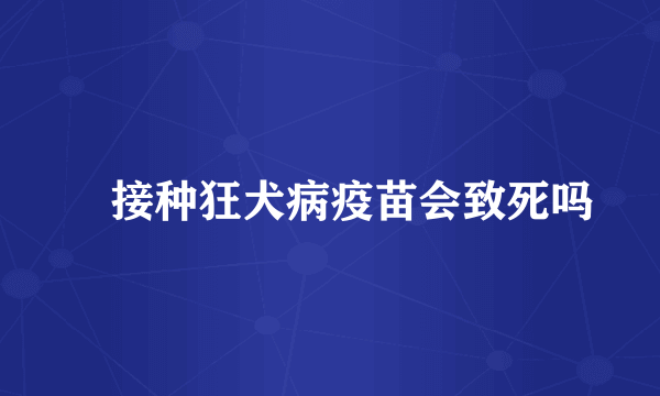  接种狂犬病疫苗会致死吗