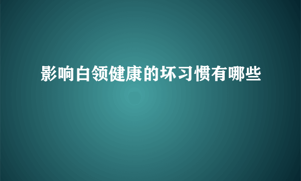 影响白领健康的坏习惯有哪些