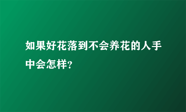 如果好花落到不会养花的人手中会怎样？