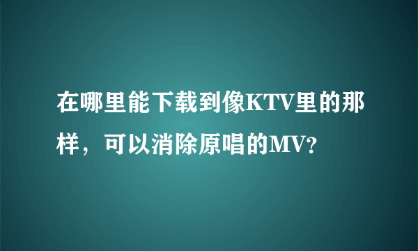 在哪里能下载到像KTV里的那样，可以消除原唱的MV？