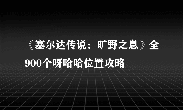 《塞尔达传说：旷野之息》全900个呀哈哈位置攻略