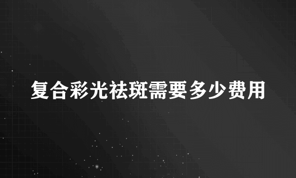 复合彩光祛斑需要多少费用