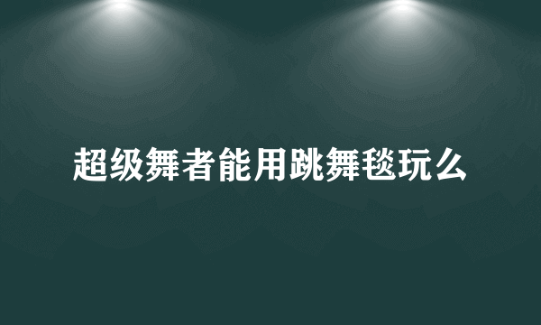 超级舞者能用跳舞毯玩么