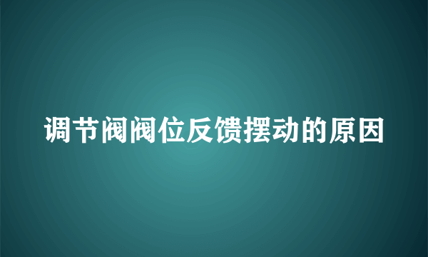 调节阀阀位反馈摆动的原因