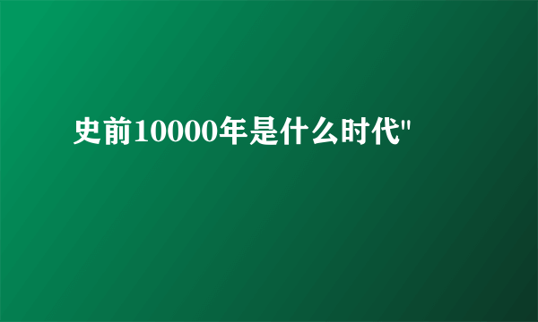 史前10000年是什么时代