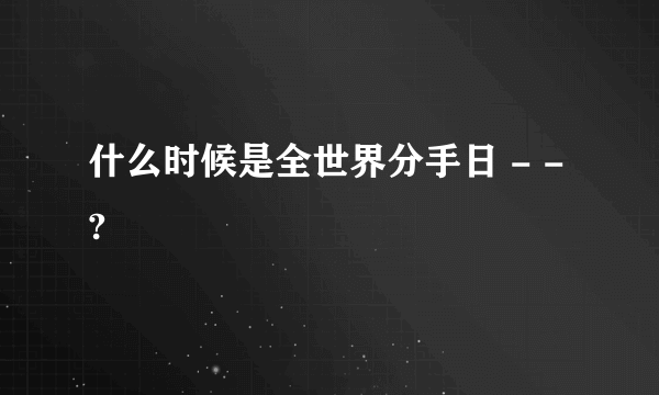 什么时候是全世界分手日 - -?