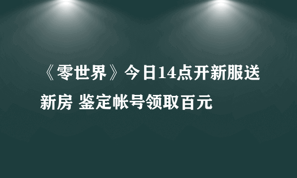 《零世界》今日14点开新服送新房 鉴定帐号领取百元