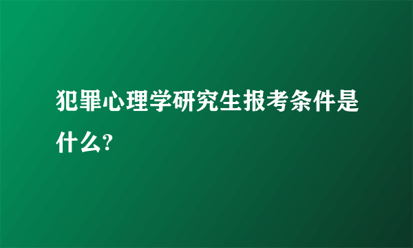 犯罪心理学研究生报考条件是什么?