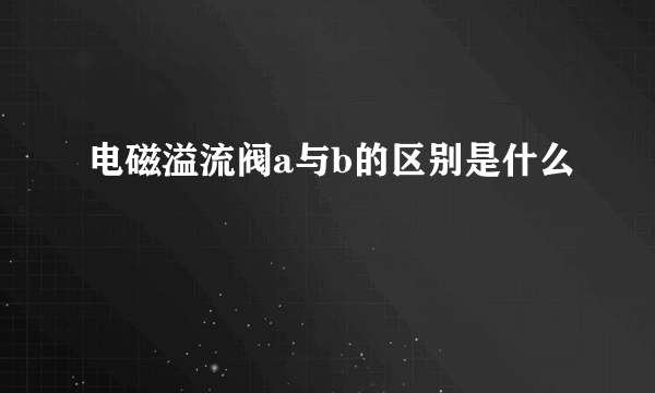 电磁溢流阀a与b的区别是什么