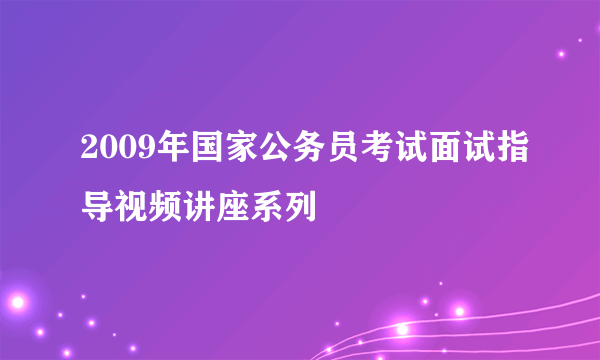 2009年国家公务员考试面试指导视频讲座系列