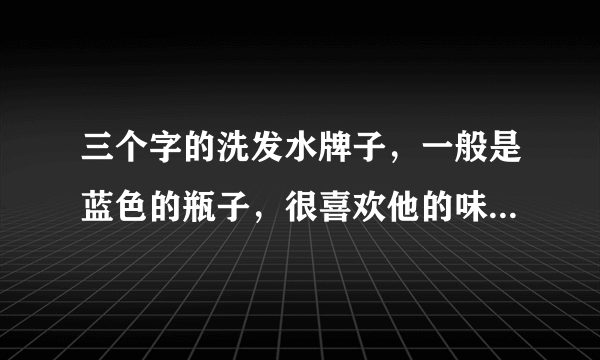 三个字的洗发水牌子，一般是蓝色的瓶子，很喜欢他的味道，不知道叫什