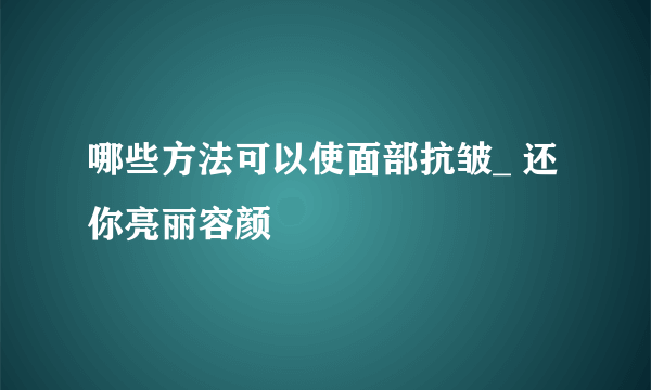 哪些方法可以使面部抗皱_ 还你亮丽容颜