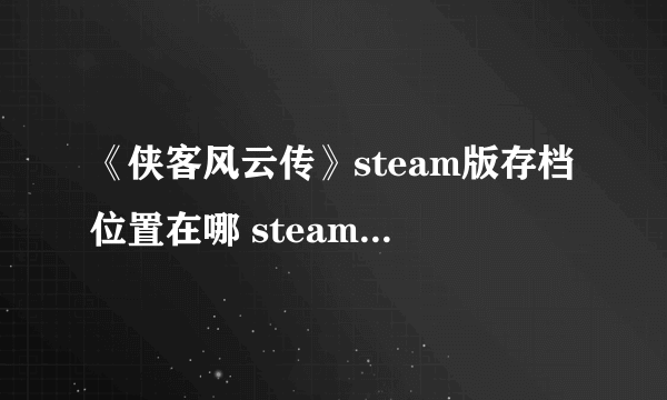 《侠客风云传》steam版存档位置在哪 steam版存档位置一览