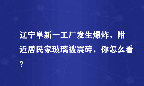 辽宁阜新一工厂发生爆炸，附近居民家玻璃被震碎，你怎么看？