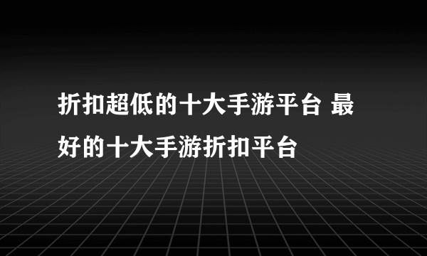 折扣超低的十大手游平台 最好的十大手游折扣平台