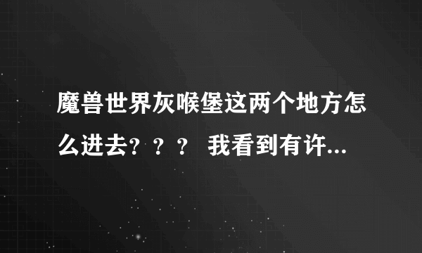 魔兽世界灰喉堡这两个地方怎么进去？？？ 我看到有许多别人的小号都可以进去