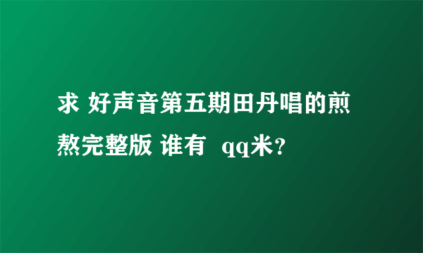 求 好声音第五期田丹唱的煎熬完整版 谁有  qq米？