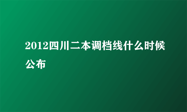 2012四川二本调档线什么时候公布