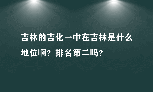 吉林的吉化一中在吉林是什么地位啊？排名第二吗？