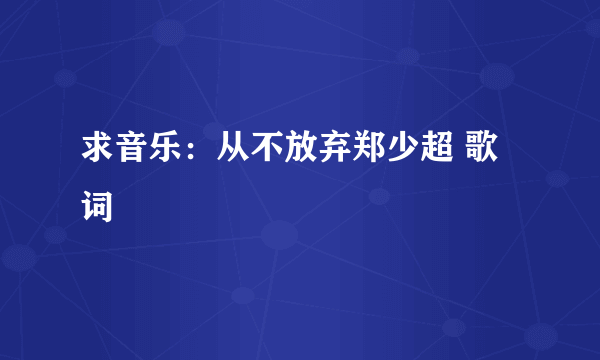 求音乐：从不放弃郑少超 歌词