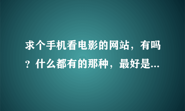 求个手机看电影的网站，有吗？什么都有的那种，最好是大部分都是高清的？