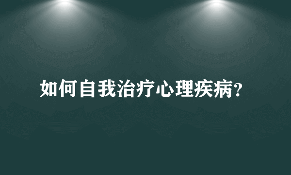 如何自我治疗心理疾病？