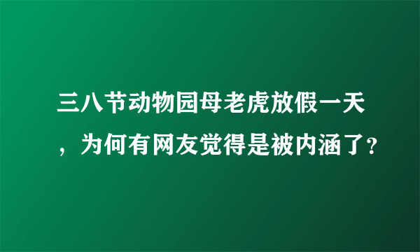 三八节动物园母老虎放假一天，为何有网友觉得是被内涵了？