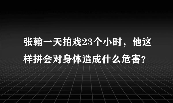 张翰一天拍戏23个小时，他这样拼会对身体造成什么危害？