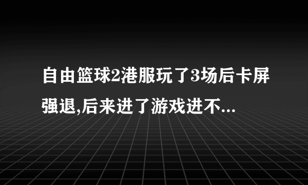 自由篮球2港服玩了3场后卡屏强退,后来进了游戏进不了场地,怎么处理?