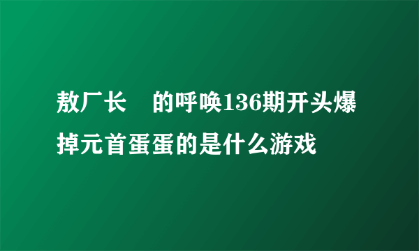 敖厂长囧的呼唤136期开头爆掉元首蛋蛋的是什么游戏