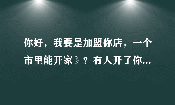 你好，我要是加盟你店，一个市里能开家》？有人开了你店名。我还能在开吗，请问加盟包教吗，和多钱盟