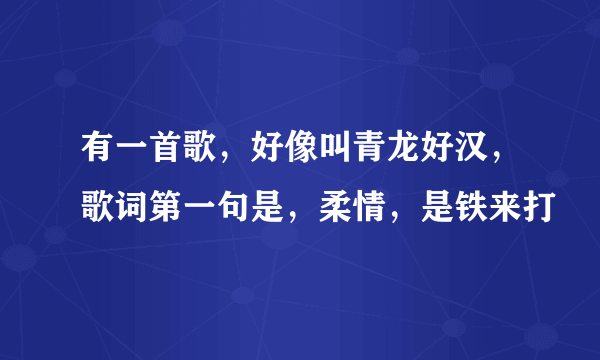 有一首歌，好像叫青龙好汉，歌词第一句是，柔情，是铁来打