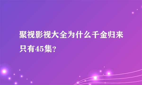 聚视影视大全为什么千金归来只有45集？